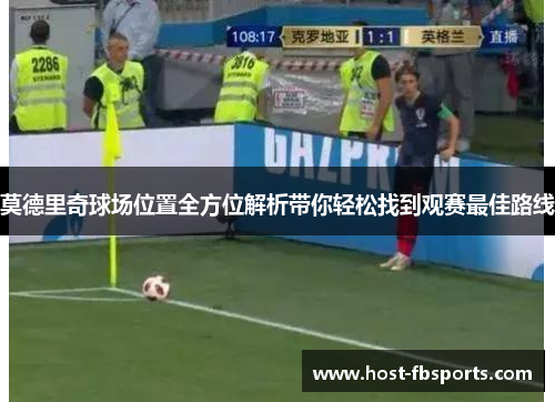 莫德里奇球场位置全方位解析带你轻松找到观赛最佳路线 莫德里奇球场位置全方位解析带你轻松找到观赛最佳路线