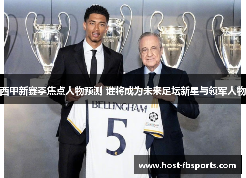 西甲新赛季焦点人物预测 谁将成为未来足坛新星与领军人物