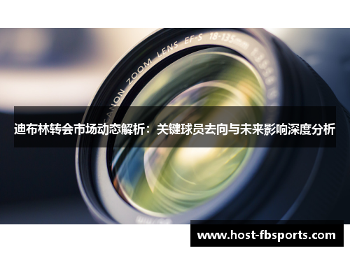 迪布林转会市场动态解析：关键球员去向与未来影响深度分析