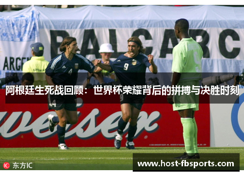 阿根廷生死战回顾：世界杯荣耀背后的拼搏与决胜时刻