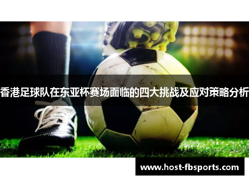 香港足球队在东亚杯赛场面临的四大挑战及应对策略分析 香港足球队在东亚杯赛场面临的四大挑战及应对策略分析